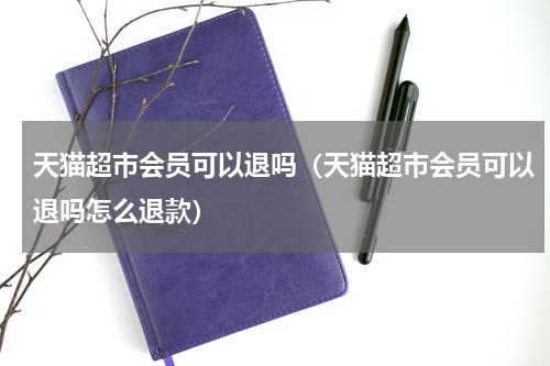 天猫超市会员可以退吗（天猫超市会员可以退吗怎么退款）