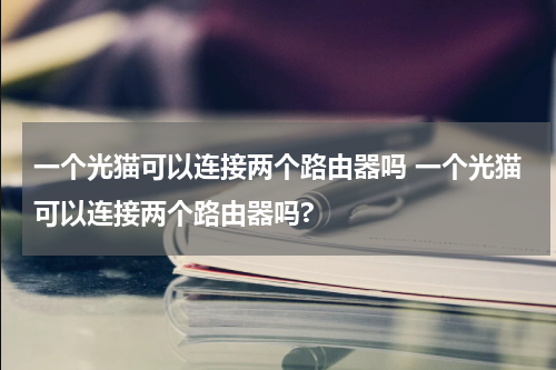一个光猫可以连接两个路由器吗 一个光猫可以连接两个路由器吗?