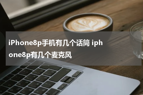 iPhone8p手机有几个话筒 iphone8p有几个麦克风