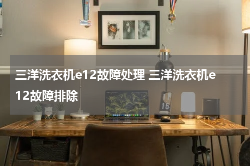 三洋洗衣机e12故障处理 三洋洗衣机e12故障排除