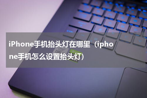 iPhone手机抬头灯在哪里（iphone手机怎么设置抬头灯）