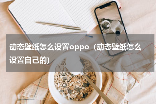 动态壁纸怎么设置oppo（动态壁纸怎么设置自己的）