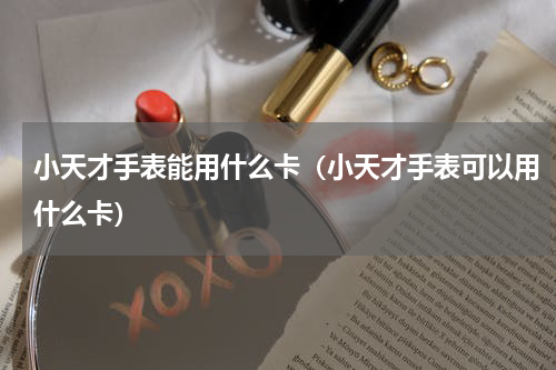 小天才手表能用什么卡（小天才手表可以用什么卡）