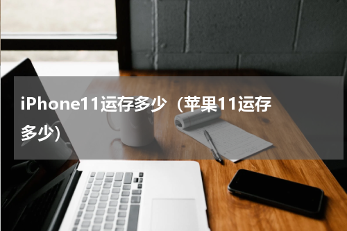 iPhone11运存多少（苹果11运存多少）