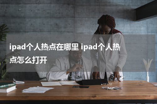 ipad个人热点在哪里 ipad个人热点怎么打开