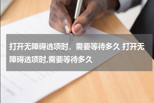 打开无障碍选项时，需要等待多久 打开无障碍选项时,需要等待多久