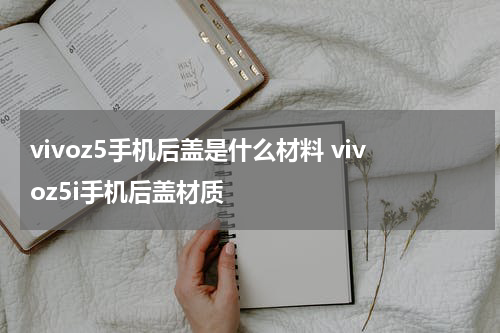 vivoz5手机后盖是什么材料 vivoz5i手机后盖材质