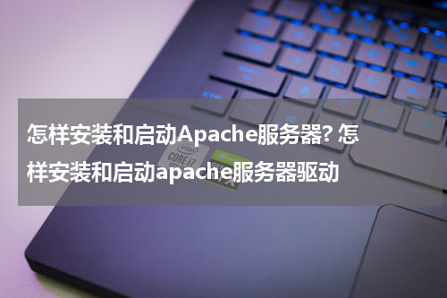 怎样安装和启动Apache服务器? 怎样安装和启动apache服务器驱动