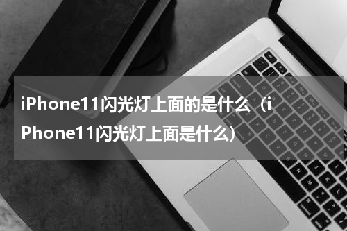iPhone11闪光灯上面的是什么（iPhone11闪光灯上面是什么）
