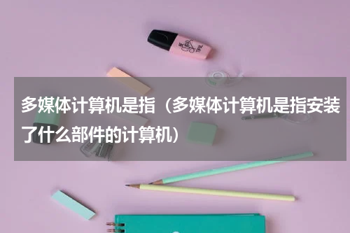 多媒体计算机是指（多媒体计算机是指安装了什么部件的计算机）