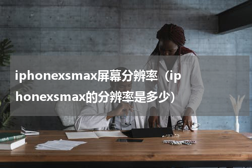 iphonexsmax屏幕分辨率（iphonexsmax的分辨率是多少）