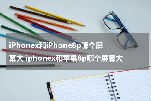 iPhonex和iPhone8p哪个屏幕大 iphonex和苹果8p哪个屏幕大