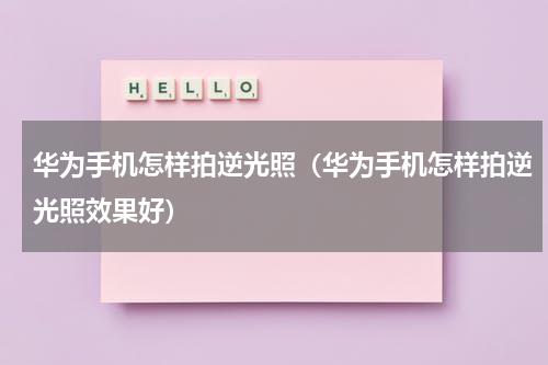 华为手机怎样拍逆光照（华为手机怎样拍逆光照效果好）