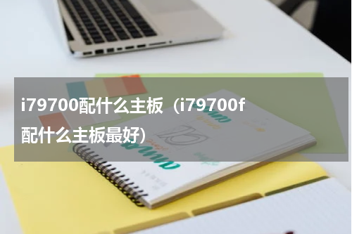 i79700配什么主板（i79700f配什么主板最好）