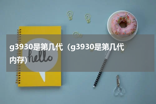 g3930是第几代（g3930是第几代内存）