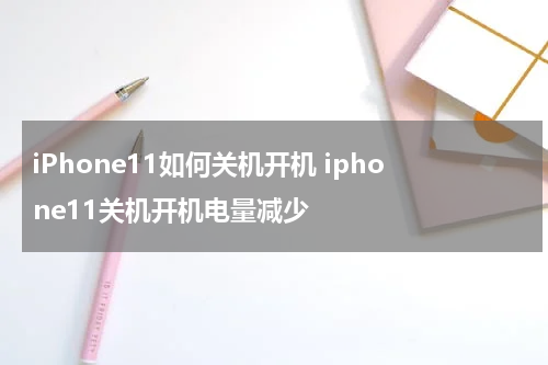 iPhone11如何关机开机 iphone11关机开机电量减少