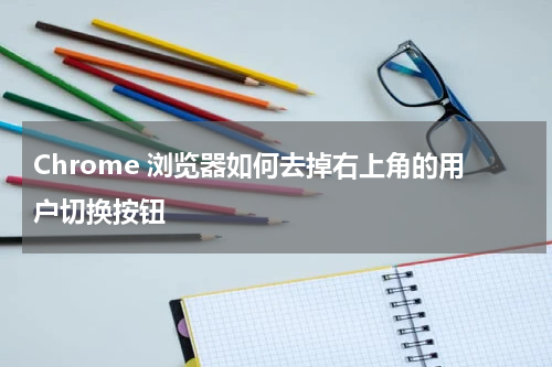 Chrome 浏览器如何去掉右上角的用户切换按钮