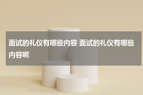 面试的礼仪有哪些内容 面试的礼仪有哪些内容呢