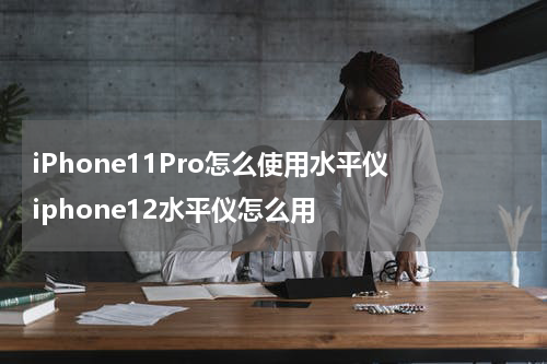 iPhone11Pro怎么使用水平仪 iphone12水平仪怎么用