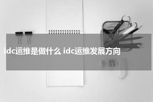 idc运维是做什么 idc运维发展方向