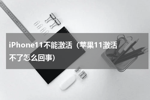 iPhone11不能激活（苹果11激活不了怎么回事）