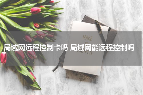 局域网远程控制卡吗 局域网能远程控制吗