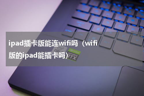 ipad插卡版能连wifi吗（wifi版的ipad能插卡吗）