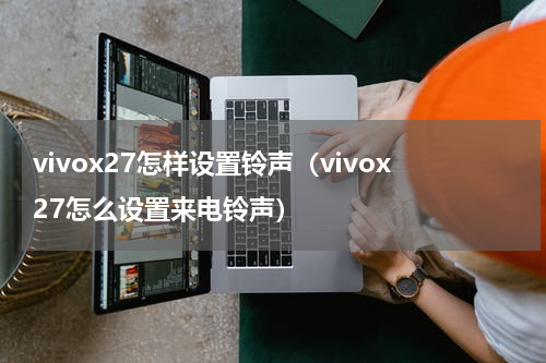 vivox27怎样设置铃声（vivox27怎么设置来电铃声）