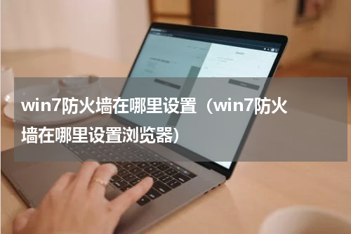win7防火墙在哪里设置（win7防火墙在哪里设置浏览器）