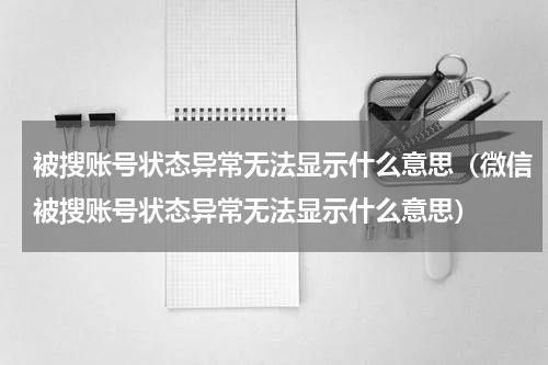 被搜账号状态异常无法显示什么意思（微信被搜账号状态异常无法显示什么意思）