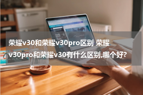荣耀v30和荣耀v30pro区别 荣耀v30pro和荣耀v30有什么区别,哪个好?