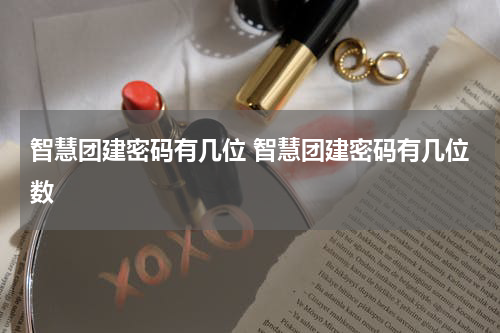 智慧团建密码有几位 智慧团建密码有几位数