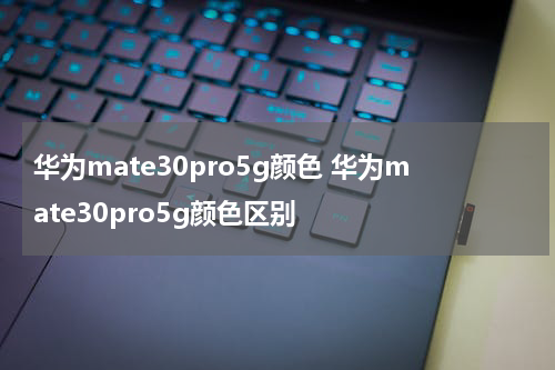 华为mate30pro5g颜色 华为mate30pro5g颜色区别
