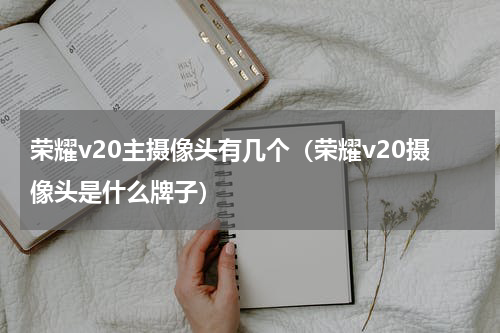 荣耀v20主摄像头有几个（荣耀v20摄像头是什么牌子）