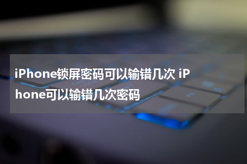 iPhone锁屏密码可以输错几次 iPhone可以输错几次密码