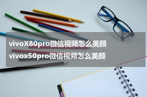 vivoX80pro微信视频怎么美颜 vivox50pro微信视频怎么美颜