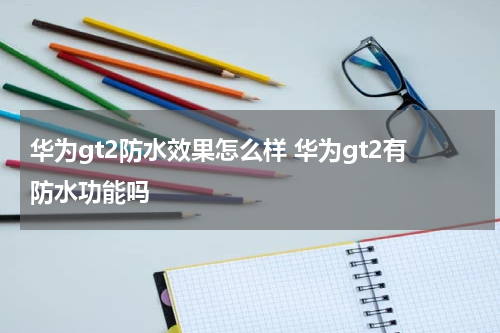 华为gt2防水效果怎么样 华为gt2有防水功能吗
