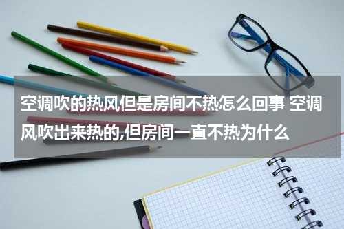 空调吹的热风但是房间不热怎么回事 空调风吹出来热的,但房间一直不热为什么