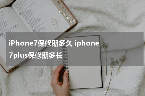 iPhone7保修期多久 iphone7plus保修期多长