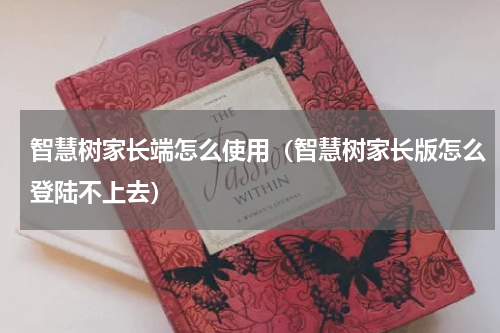 智慧树家长端怎么使用（智慧树家长版怎么登陆不上去）