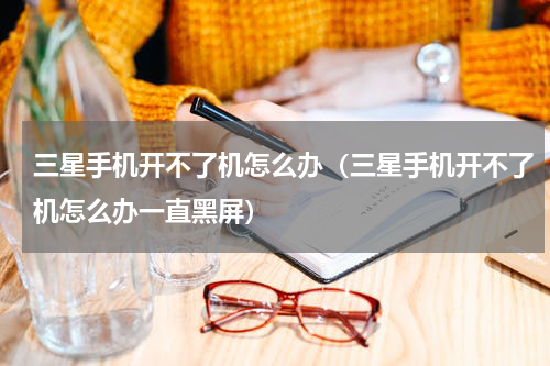 三星手机开不了机怎么办（三星手机开不了机怎么办一直黑屏）