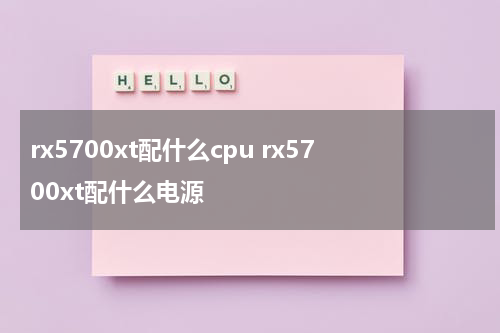 rx5700xt配什么cpu rx5700xt配什么电源