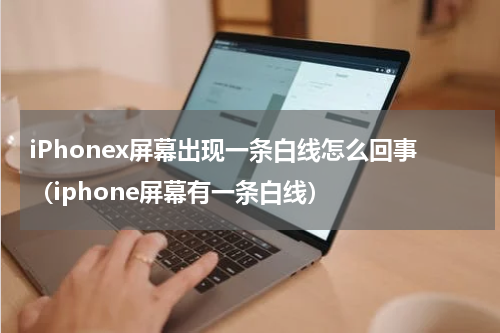 iPhonex屏幕出现一条白线怎么回事（iphone屏幕有一条白线）