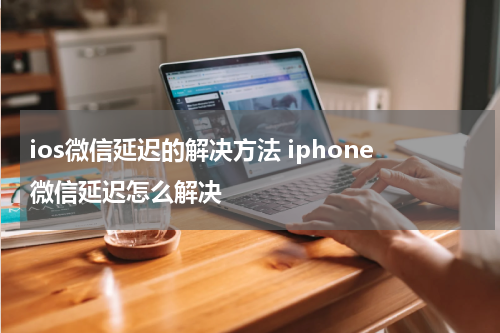 ios微信延迟的解决方法 iphone微信延迟怎么解决