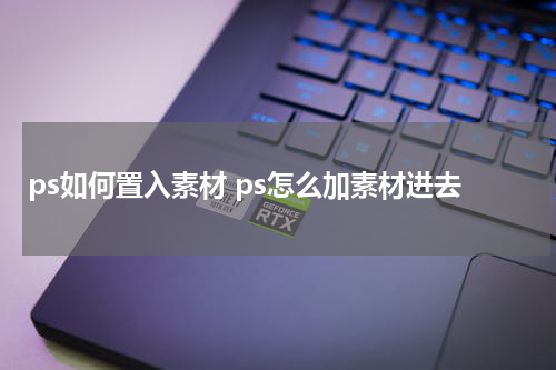 ps如何置入素材 ps怎么加素材进去