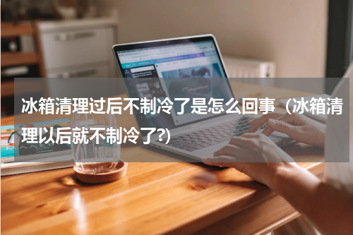 冰箱清理过后不制冷了是怎么回事（冰箱清理以后就不制冷了?）