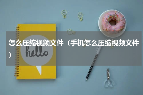 怎么压缩视频文件（手机怎么压缩视频文件）