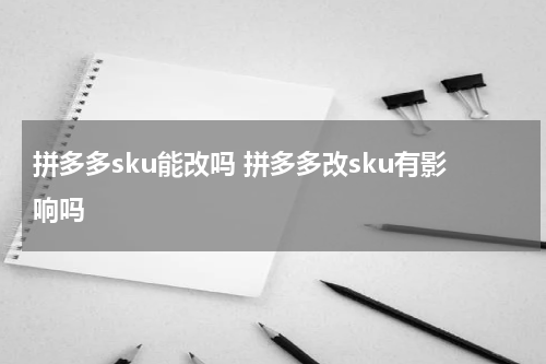 拼多多sku能改吗 拼多多改sku有影响吗