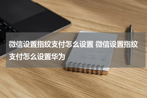 微信设置指纹支付怎么设置 微信设置指纹支付怎么设置华为