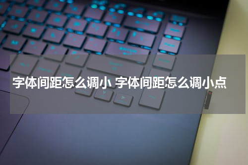 字体间距怎么调小 字体间距怎么调小点